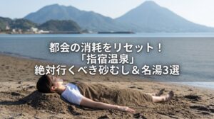 都会の消耗をリセット！「指宿温泉」絶対行くべき砂むし＆名湯3選