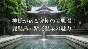 神様が宿る究極の美肌湯！鹿児島・紫尾温泉の魅力！