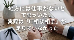 地方には仕事がないと思っていた。実際は「IT相談相手」が足りていなかった