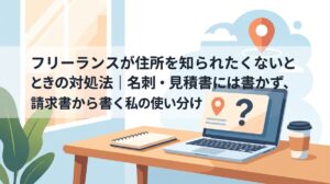 フリーランスが住所を知られたくないときの対処法｜名刺・見積書には書かず、請求書から書く私の使い分け