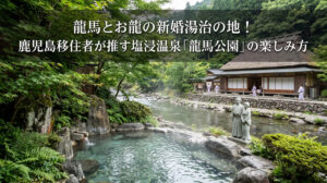 龍馬とお龍の新婚湯治の地！鹿児島移住者が推す塩浸温泉「龍馬公園」の楽しみ方